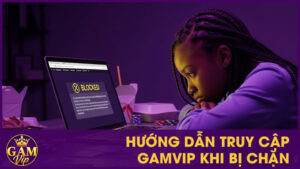 Hướng Dẫn Truy Cập GamVip Khi Bị Chặn Chi Tiết