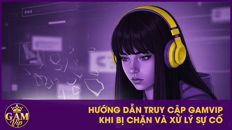 Hướng dẫn truy cập GamVip khi bị chặn và xử lý sự cố